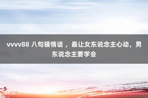 vvvv88 八句骚情话 ，最让女东说念主心动，男东说念主要学会