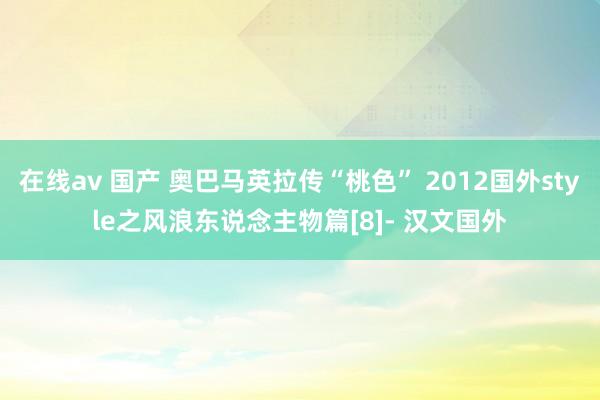在线av 国产 奥巴马英拉传“桃色” 2012国外style之风浪东说念主物篇[8]- 汉文国外