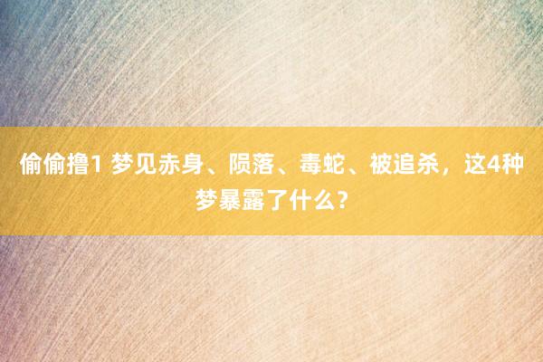 偷偷撸1 梦见赤身、陨落、毒蛇、被追杀，这4种梦暴露了什么？