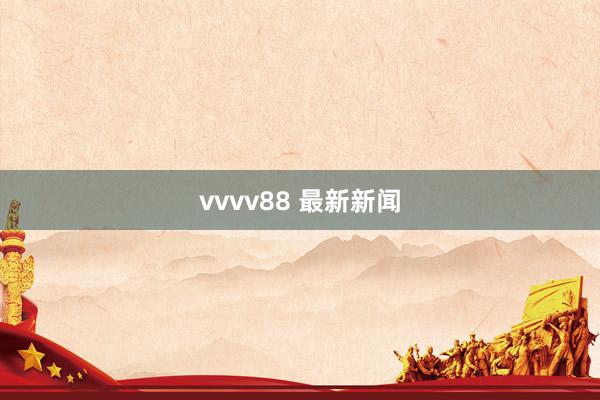 vvvv88 最新新闻