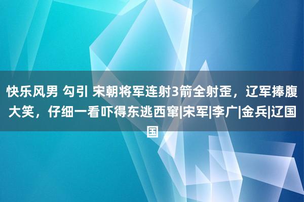 快乐风男 勾引 宋朝将军连射3箭全射歪，辽军捧腹大笑，仔细一看吓得东逃西窜|宋军|李广|金兵|辽国