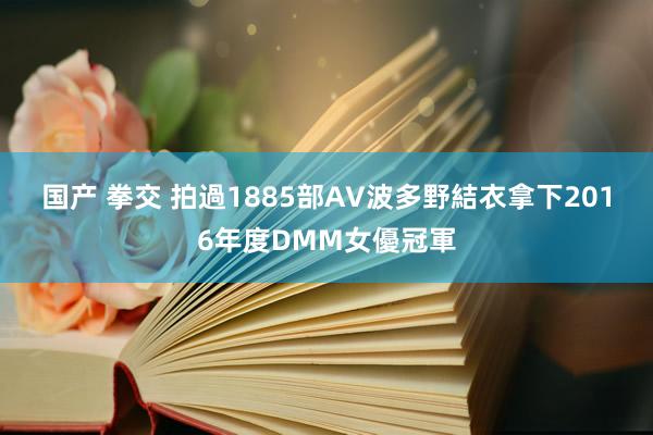 国产 拳交 拍過1885部AV　波多野結衣拿下2016年度DMM女優冠軍