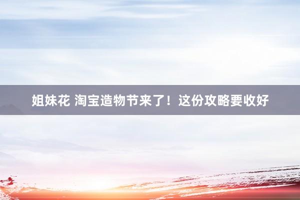 姐妹花 淘宝造物节来了！这份攻略要收好