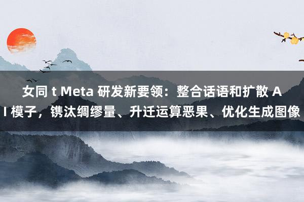 女同 t Meta 研发新要领：整合话语和扩散 AI 模子，镌汰绸缪量、升迁运算恶果、优化生成图像