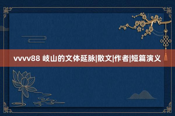 vvvv88 岐山的文体延脉|散文|作者|短篇演义