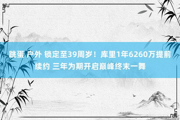 跳蛋 户外 锁定至39周岁！库里1年6260万提前续约 三年为期开启巅峰终末一舞