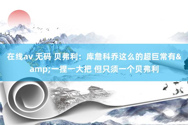 在线av 无码 贝弗利：库詹科乔这么的超巨常有&一捏一大把 但只须一个贝弗利