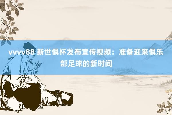vvvv88 新世俱杯发布宣传视频：准备迎来俱乐部足球的新时间