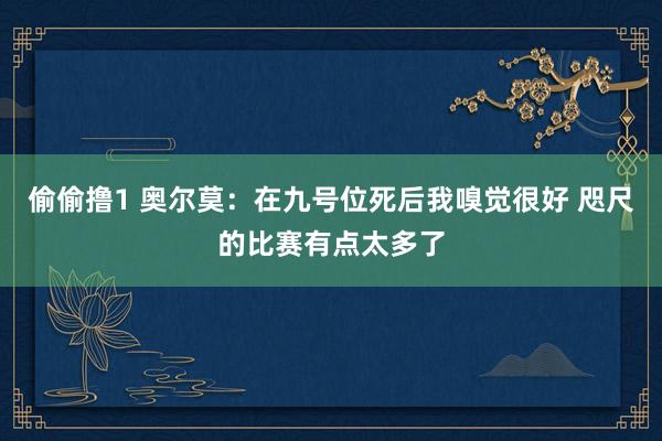偷偷撸1 奥尔莫：在九号位死后我嗅觉很好 咫尺的比赛有点太多了