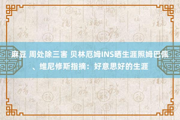麻豆 周处除三害 贝林厄姆INS晒生涯照姆巴佩、维尼修斯指摘：好意思好的生涯