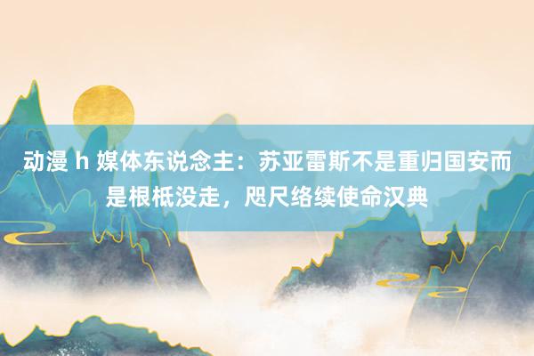 动漫 h 媒体东说念主：苏亚雷斯不是重归国安而是根柢没走，咫尺络续使命汉典