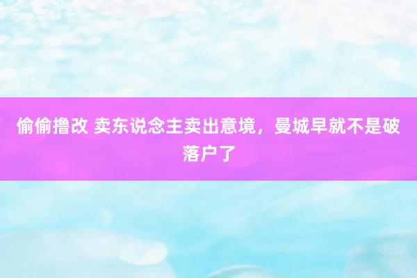 偷偷撸改 卖东说念主卖出意境，曼城早就不是破落户了