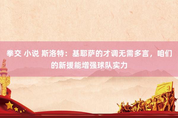 拳交 小说 斯洛特：基耶萨的才调无需多言，咱们的新援能增强球队实力