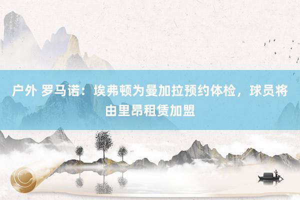 户外 罗马诺：埃弗顿为曼加拉预约体检，球员将由里昂租赁加盟