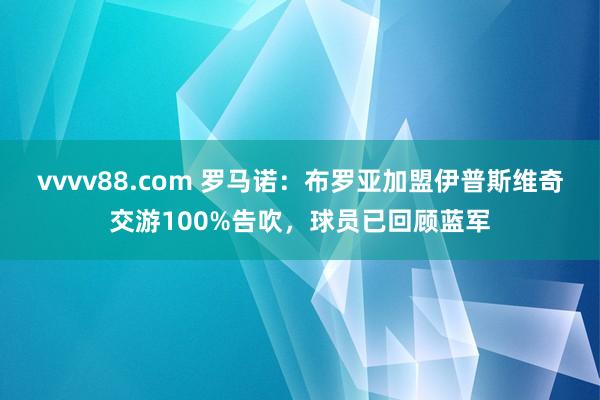 vvvv88.com 罗马诺：布罗亚加盟伊普斯维奇交游100%告吹，球员已回顾蓝军