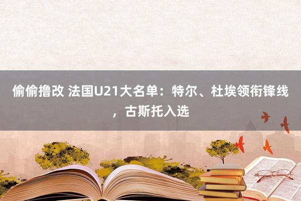 偷偷撸改 法国U21大名单：特尔、杜埃领衔锋线，古斯托入选