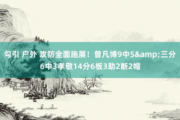 勾引 户外 攻防全面施展！曾凡博9中5&三分6中3孝敬14分6板3助2断2帽