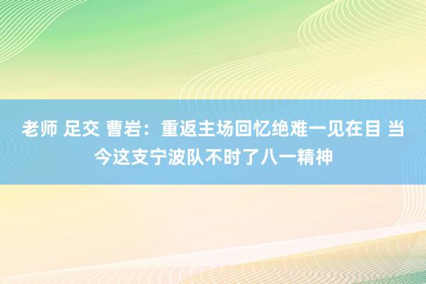 老师 足交 曹岩：重返主场回忆绝难一见在目 当今这支宁波队不时了八一精神