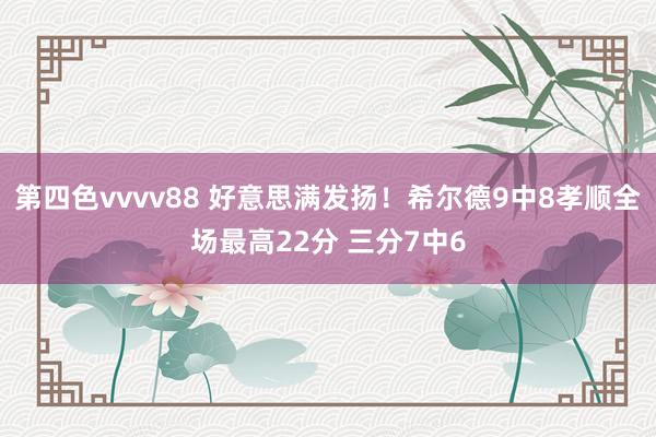 第四色vvvv88 好意思满发扬！希尔德9中8孝顺全场最高22分 三分7中6
