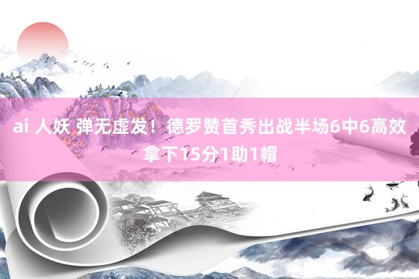ai 人妖 弹无虚发！德罗赞首秀出战半场6中6高效拿下15分1助1帽