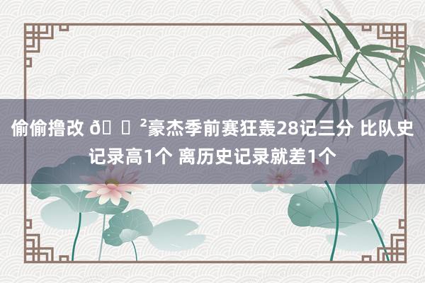 偷偷撸改 😲豪杰季前赛狂轰28记三分 比队史记录高1个 离历史记录就差1个