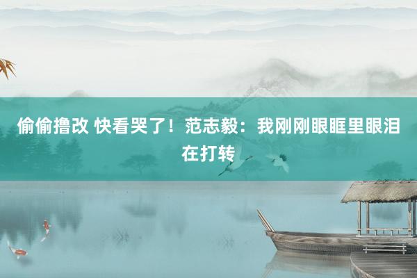 偷偷撸改 快看哭了！范志毅：我刚刚眼眶里眼泪在打转