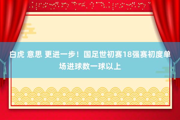 白虎 意思 更进一步！国足世初赛18强赛初度单场进球数一球以上
