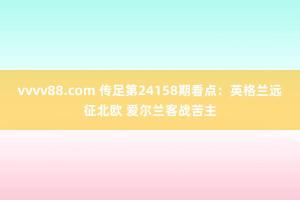 vvvv88.com 传足第24158期看点：英格兰远征北欧 爱尔兰客战苦主