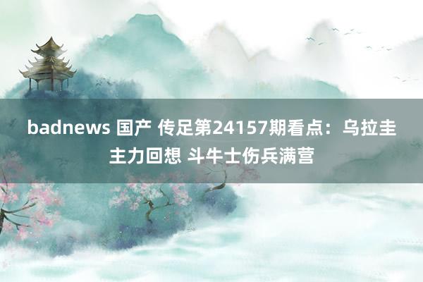 badnews 国产 传足第24157期看点：乌拉圭主力回想 斗牛士伤兵满营