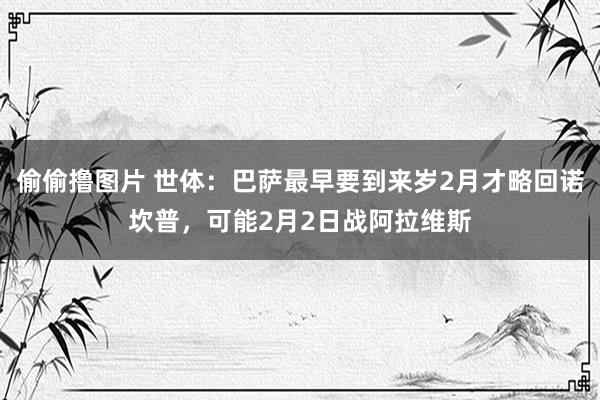 偷偷撸图片 世体：巴萨最早要到来岁2月才略回诺坎普，可能2月2日战阿拉维斯
