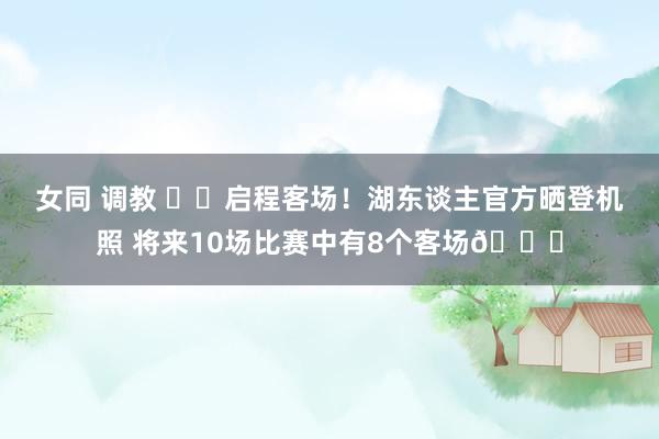 女同 调教 ✈️启程客场！湖东谈主官方晒登机照 将来10场比赛中有8个客场👀