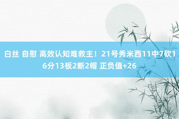 白丝 自慰 高效认知难救主！21号秀米西11中7砍16分13板2断2帽 正负值+26