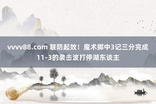 vvvv88.com 联防起效！魔术掷中3记三分完成11-3的袭击波打停湖东谈主