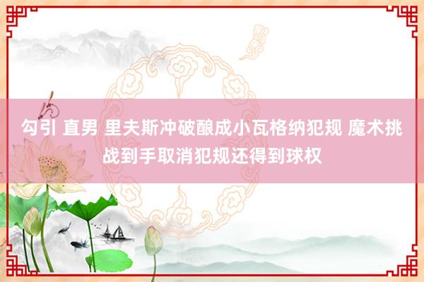 勾引 直男 里夫斯冲破酿成小瓦格纳犯规 魔术挑战到手取消犯规还得到球权