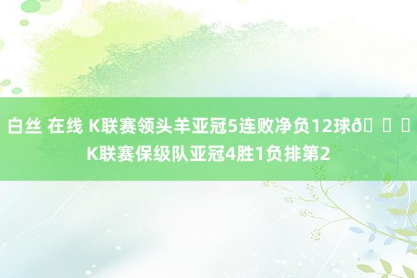 白丝 在线 K联赛领头羊亚冠5连败净负12球🙃K联赛保级队亚冠4胜1负排第2