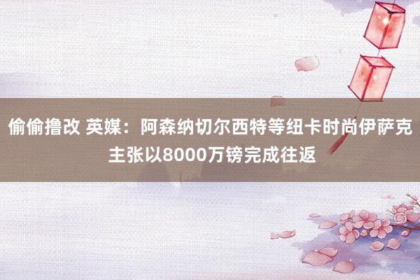 偷偷撸改 英媒：阿森纳切尔西特等纽卡时尚伊萨克 主张以8000万镑完成往返