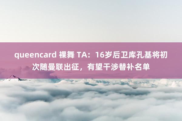 queencard 裸舞 TA：16岁后卫库孔基将初次随曼联出征，有望干涉替补名单