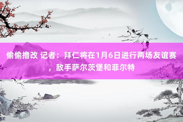 偷偷撸改 记者：拜仁将在1月6日进行两场友谊赛，敌手萨尔茨堡和菲尔特