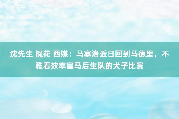 沈先生 探花 西媒：马塞洛近日回到马德里，不雅看效率皇马后生队的犬子比赛
