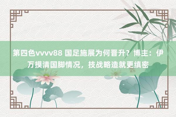 第四色vvvv88 国足施展为何晋升？博主：伊万摸清国脚情况，技战略造就更缜密