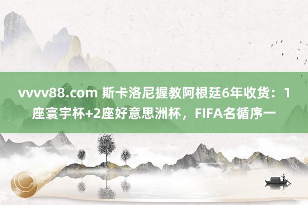 vvvv88.com 斯卡洛尼握教阿根廷6年收货：1座寰宇杯+2座好意思洲杯，FIFA名循序一