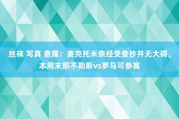 丝袜 写真 意媒：麦克托米奈经受查抄并无大碍，本周末那不勒斯vs罗马可参赛