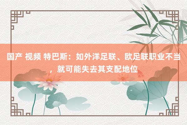 国产 视频 特巴斯：如外洋足联、欧足联职业不当，就可能失去其支配地位
