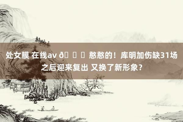 处女膜 在线av 😛憨憨的！库明加伤缺31场之后迎来复出 又换了新形象？