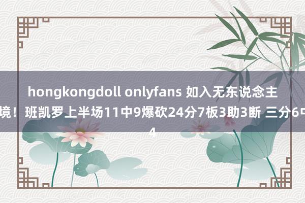hongkongdoll onlyfans 如入无东说念主之境！班凯罗上半场11中9爆砍24分7板3助3断 三分6中4