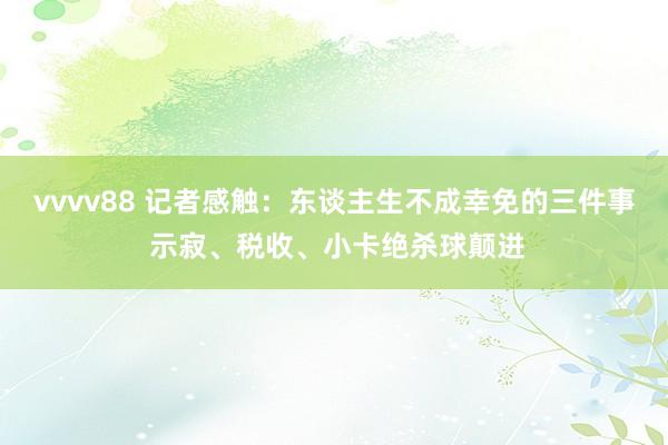 vvvv88 记者感触：东谈主生不成幸免的三件事 示寂、税收、小卡绝杀球颠进