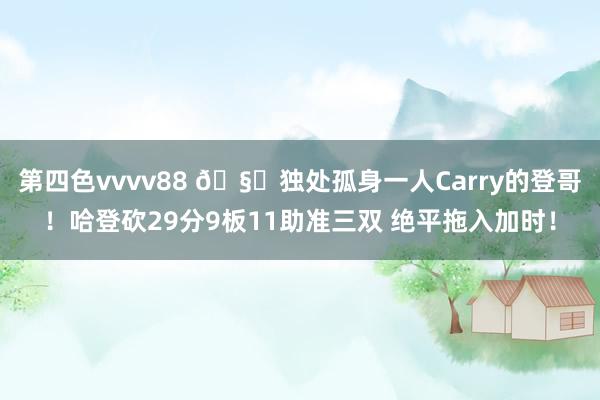 第四色vvvv88 🧔独处孤身一人Carry的登哥！哈登砍29分9板11助准三双 绝平拖入加时！