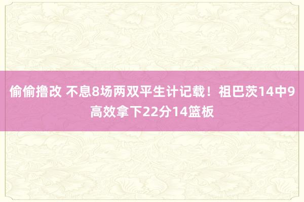 偷偷撸改 不息8场两双平生计记载！祖巴茨14中9高效拿下22分14篮板