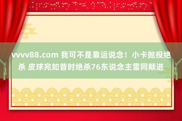 vvvv88.com 我可不是靠运说念！小卡抛投绝杀 皮球宛如昔时绝杀76东说念主雷同颠进