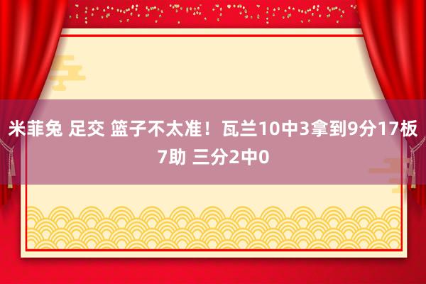 米菲兔 足交 篮子不太准！瓦兰10中3拿到9分17板7助 三分2中0